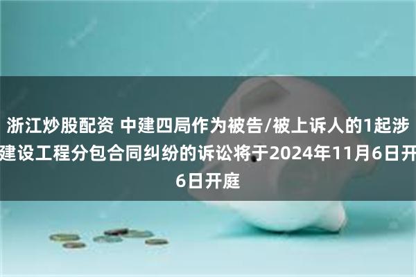 浙江炒股配资 中建四局作为被告/被上诉人的1起涉及建设工程分包合同纠纷的诉讼将于2024年11月6日开庭