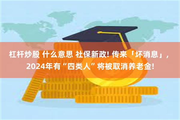 杠杆炒股 什么意思 社保新政! 传来「坏消息」, 2024年有“四类人”将被取消养老金!