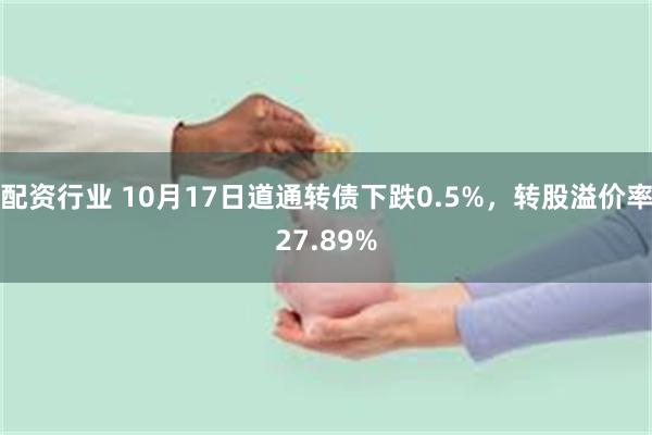 配资行业 10月17日道通转债下跌0.5%，转股溢价率27.89%