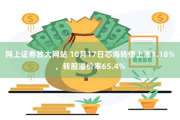 网上证劵放大网站 10月17日芯海转债上涨1.18%，转股溢价率65.4%