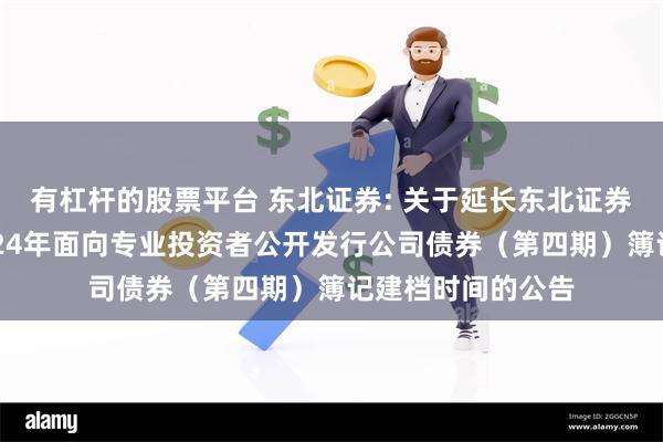 有杠杆的股票平台 东北证券: 关于延长东北证券股份有限公司2024年面向专业投资者公开发行公司债券（第四期）簿记建档时间的公告