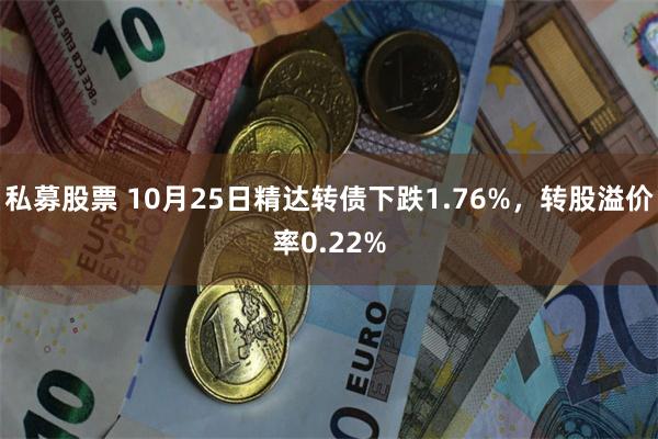 私募股票 10月25日精达转债下跌1.76%，转股溢价率0.22%