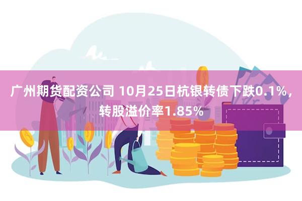 广州期货配资公司 10月25日杭银转债下跌0.1%，转股溢价率1.85%