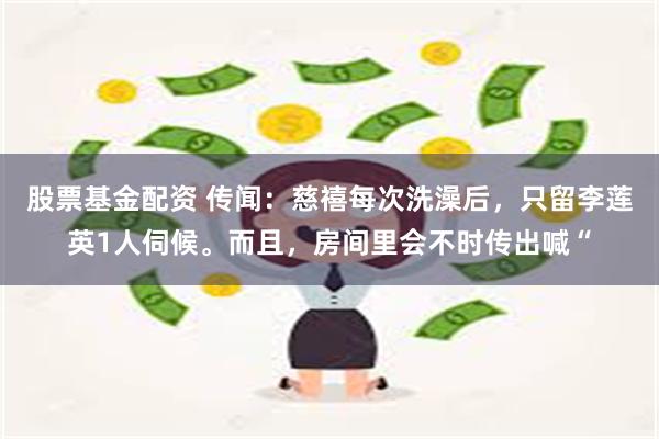 股票基金配资 传闻：慈禧每次洗澡后，只留李莲英1人伺候。而且，房间里会不时传出喊“