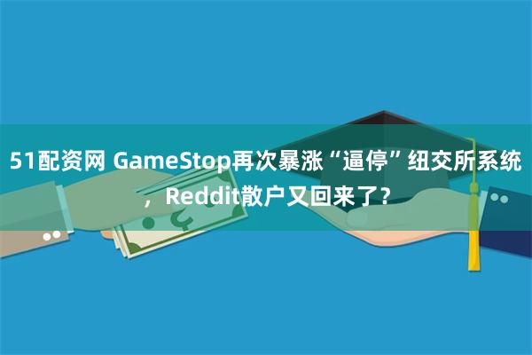 51配资网 GameStop再次暴涨“逼停”纽交所系统，Reddit散户又回来了？