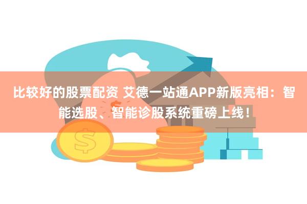 比较好的股票配资 艾德一站通APP新版亮相：智能选股、智能诊股系统重磅上线！