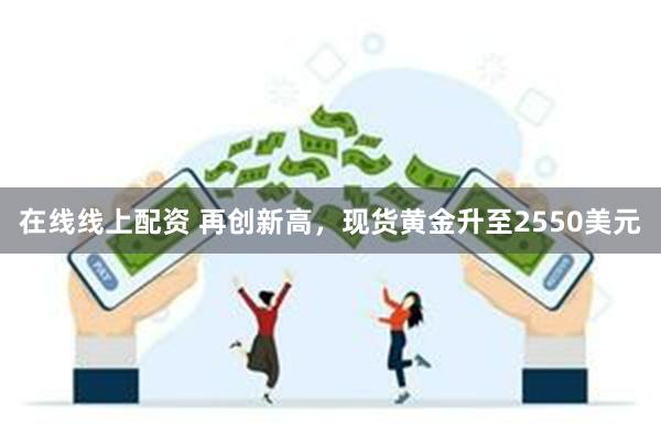 在线线上配资 再创新高，现货黄金升至2550美元