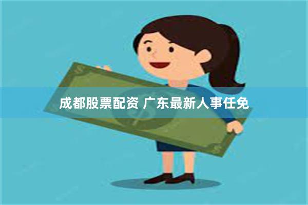 成都股票配资 广东最新人事任免