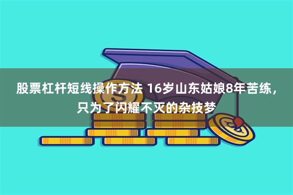 股票杠杆短线操作方法 16岁山东姑娘8年苦练，只为了闪耀不灭的杂技梦