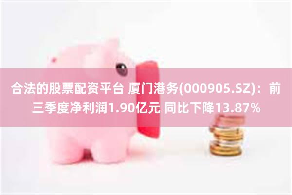 合法的股票配资平台 厦门港务(000905.SZ)：前三季度净利润1.90亿元 同比下降13.87%