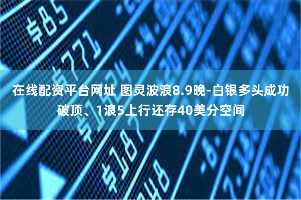 在线配资平台网址 图灵波浪8.9晚-白银多头成功破顶、1浪5上行还存40美分空间