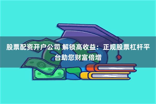 股票配资开户公司 解锁高收益：正规股票杠杆平台助您财富倍增