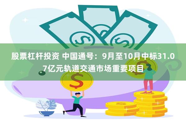 股票杠杆投资 中国通号：9月至10月中标31.07亿元轨道交通市场重要项目