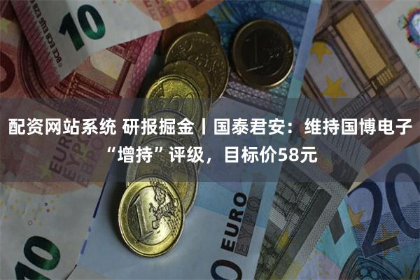 配资网站系统 研报掘金丨国泰君安：维持国博电子“增持”评级，目标价58元