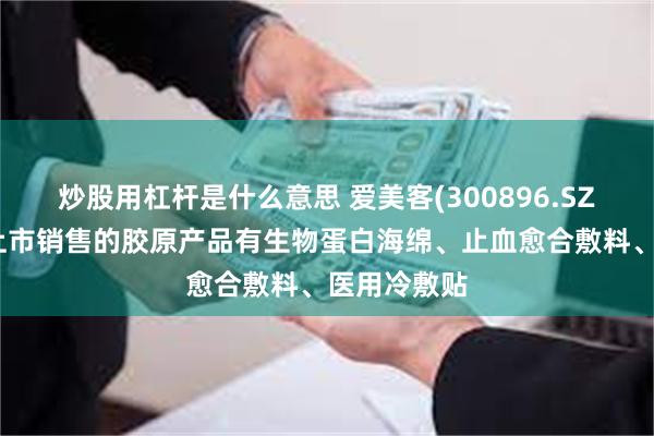 炒股用杠杆是什么意思 爱美客(300896.SZ)：旗下已上市销售的胶原产品有生物蛋白海绵、止血愈合敷料、医用冷敷贴