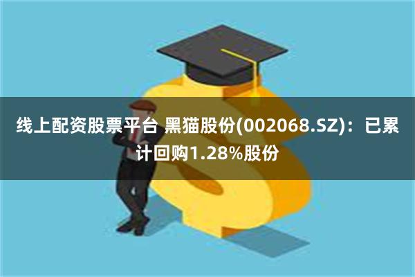 线上配资股票平台 黑猫股份(002068.SZ)：已累计回购1.28%股份