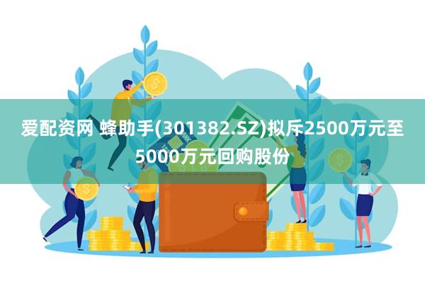 爱配资网 蜂助手(301382.SZ)拟斥2500万元至5000万元回购股份