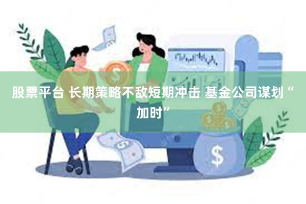 股票平台 长期策略不敌短期冲击 基金公司谋划“加时”