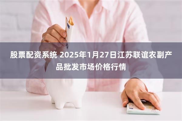 股票配资系统 2025年1月27日江苏联谊农副产品批发市场价格行情