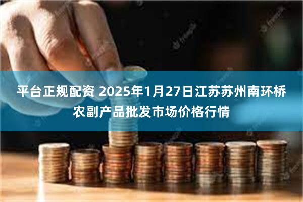 平台正规配资 2025年1月27日江苏苏州南环桥农副产品批发市场价格行情