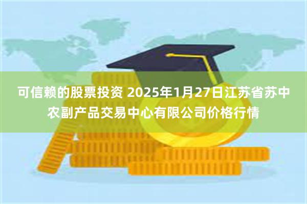 可信赖的股票投资 2025年1月27日江苏省苏中农副产品交易中心有限公司价格行情