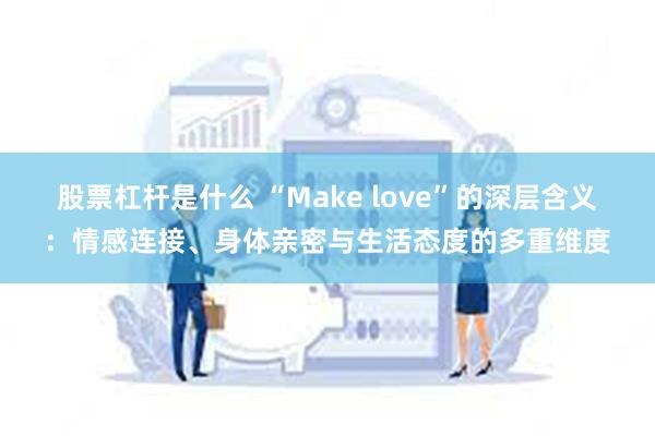 股票杠杆是什么 “Make love”的深层含义：情感连接、身体亲密与生活态度的多重维度