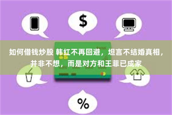 如何借钱炒股 韩红不再回避，坦言不结婚真相，并非不想，而是对方和王菲已成家