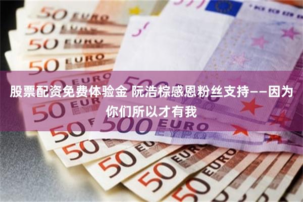 股票配资免费体验金 阮浩棕感恩粉丝支持——因为你们所以才有我