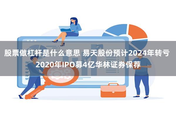 股票做杠杆是什么意思 易天股份预计2024年转亏 2020年IPO募4亿华林证券保荐