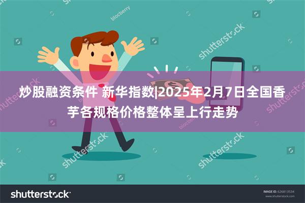 炒股融资条件 新华指数|2025年2月7日全国香芋各规格价格整体呈上行走势