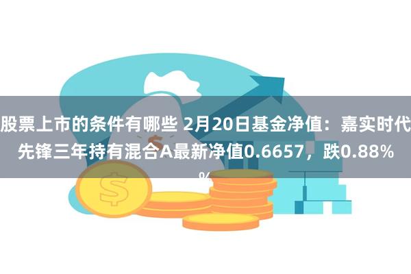 股票上市的条件有哪些 2月20日基金净值：嘉实时代先锋三年持有混合A最新净值0.6657，跌0.88%