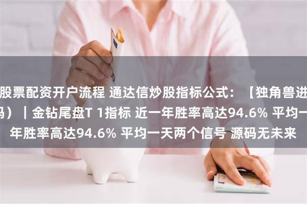 股票配资开户流程 通达信炒股指标公式：【独角兽进化版】（主图指标源码）｜金钻尾盘T 1指标 近一年胜率高达94.6% 平均一天两个信号 源码无未来