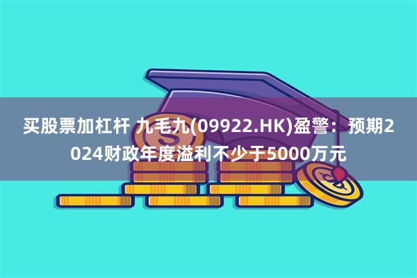 买股票加杠杆 九毛九(09922.HK)盈警：预期2024财政年度溢利不少于5000万元