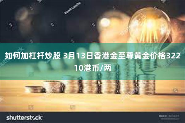 如何加杠杆炒股 3月13日香港金至尊黄金价格32210港币/两